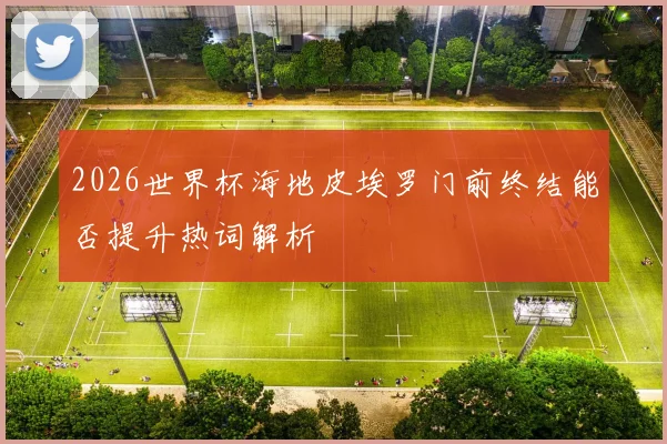 2026世界杯海地皮埃罗门前终结能否提升热词解析