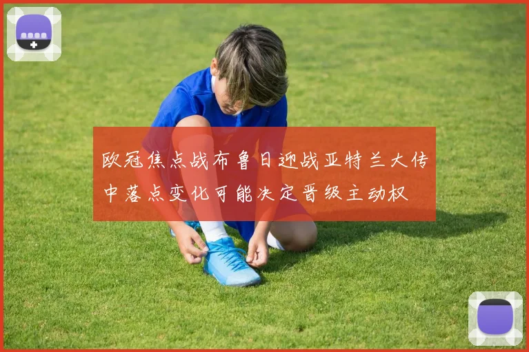欧冠焦点战布鲁日迎战亚特兰大传中落点变化可能决定晋级主动权
