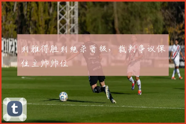 利雅得胜利绝杀晋级，裁判争议保住主帅帅位