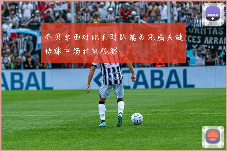 乔贝尔面对比利时队能否完成关键传球中场控制观察