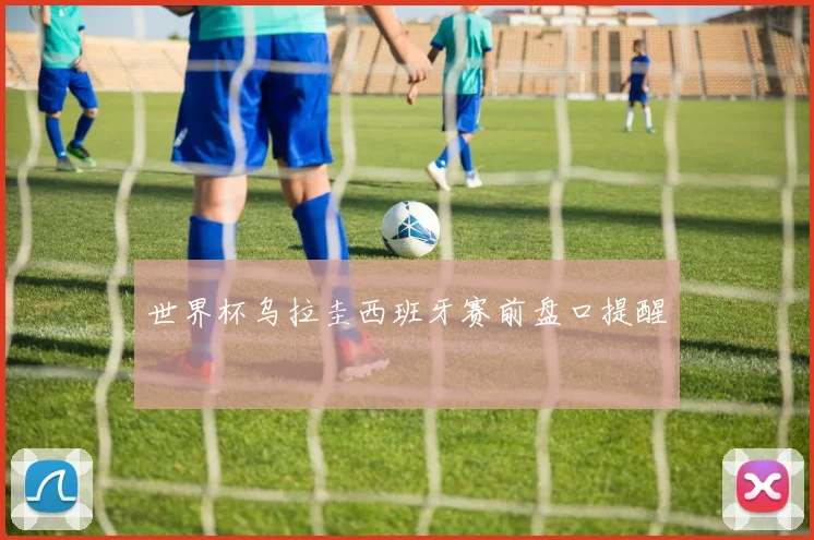 世界杯乌拉圭西班牙赛前盘口提醒