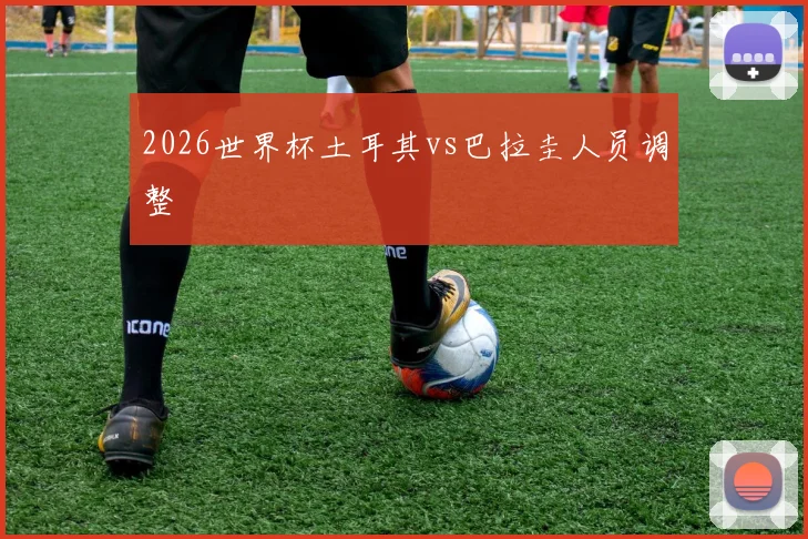 2026世界杯土耳其vs巴拉圭人员调整