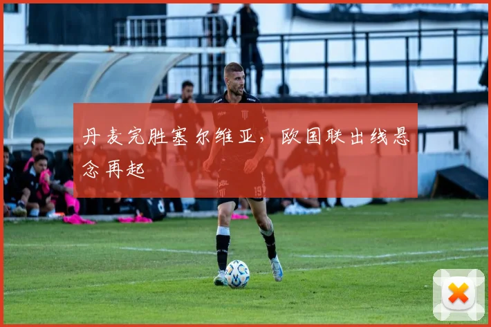 丹麦完胜塞尔维亚，欧国联出线悬念再起