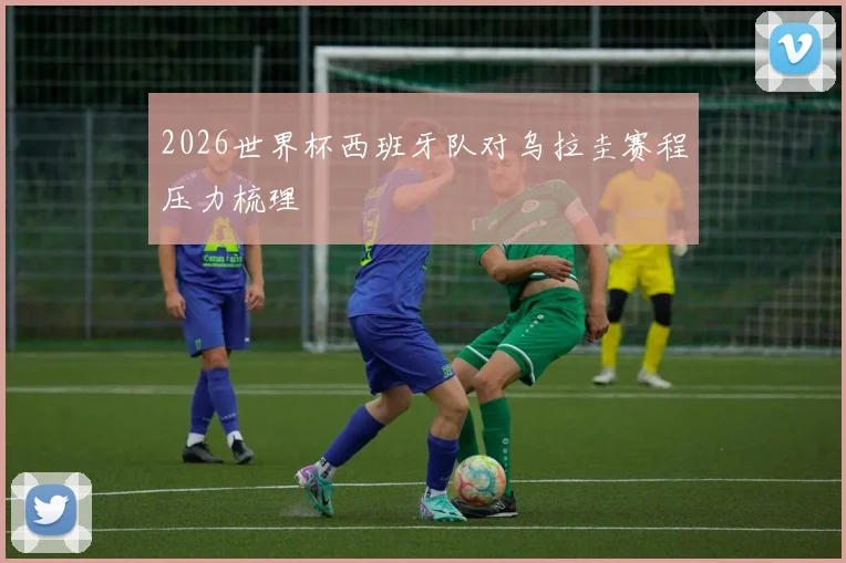 2026世界杯西班牙队对乌拉圭赛程压力梳理