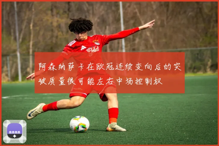 阿森纳萨卡在欧冠连续变向后的突破质量很可能左右中场控制权