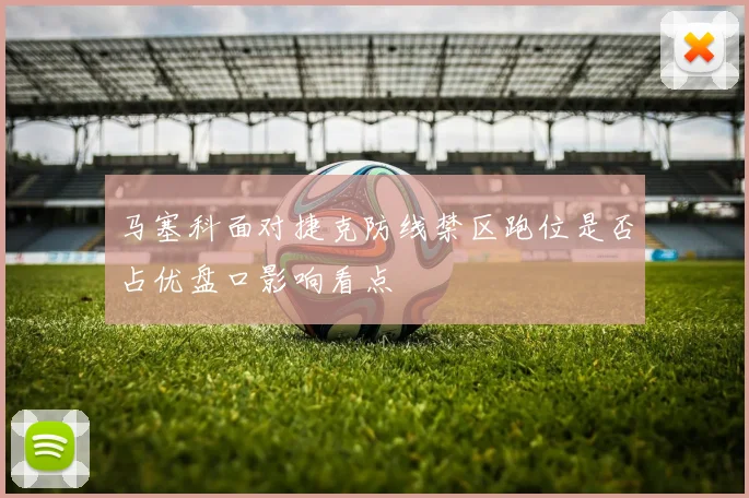 马塞科面对捷克防线禁区跑位是否占优盘口影响看点