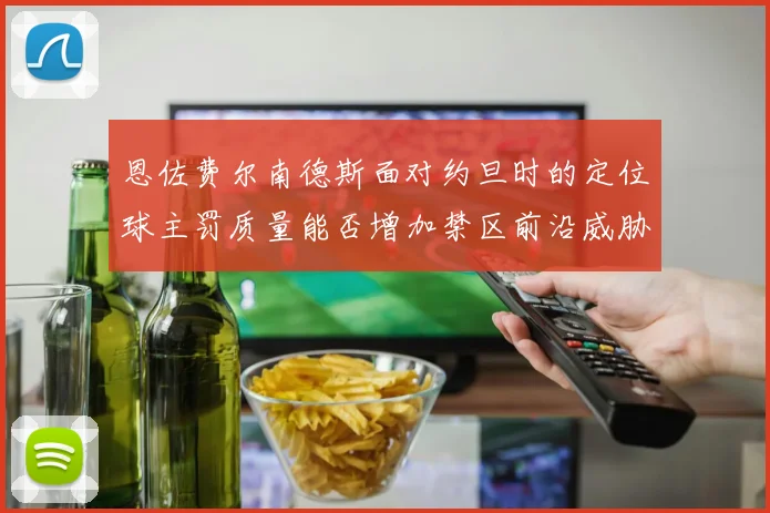 恩佐费尔南德斯面对约旦时的定位球主罚质量能否增加禁区前沿威胁