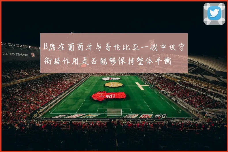 B席在葡萄牙与哥伦比亚一战中攻守衔接作用是否能够保持整体平衡