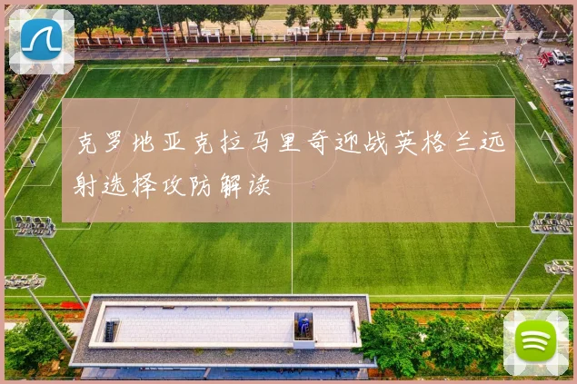 克罗地亚克拉马里奇迎战英格兰远射选择攻防解读