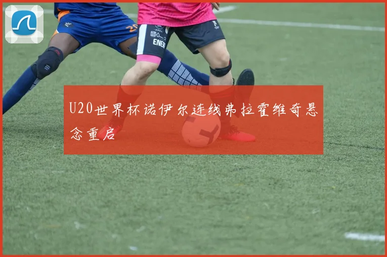 U20世界杯诺伊尔连线弗拉霍维奇悬念重启