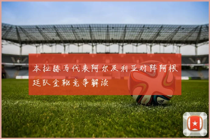 本拉赫马代表阿尔及利亚对阵阿根廷队金靴竞争解读