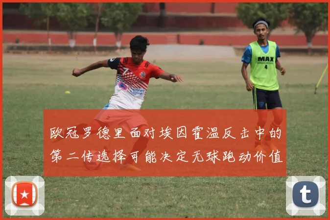 欧冠罗德里面对埃因霍温反击中的第二传选择可能决定无球跑动价值