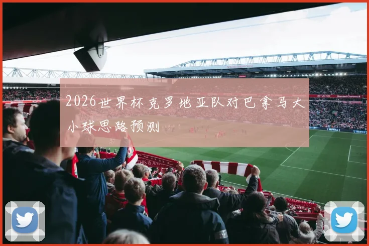 2026世界杯克罗地亚队对巴拿马大小球思路预测