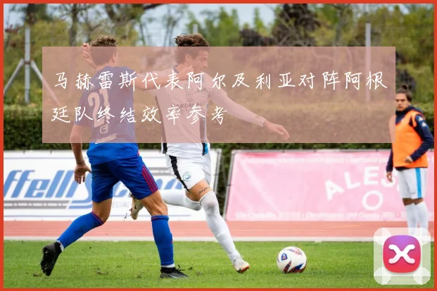 马赫雷斯代表阿尔及利亚对阵阿根廷队终结效率参考