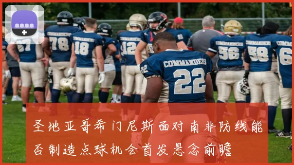圣地亚哥希门尼斯面对南非防线能否制造点球机会首发悬念前瞻
