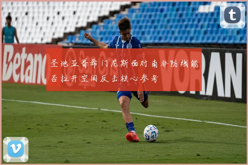 圣地亚哥希门尼斯面对南非防线能否拉开空间反击核心参考