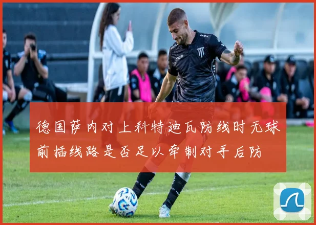 德国萨内对上科特迪瓦防线时无球前插线路是否足以牵制对手后防