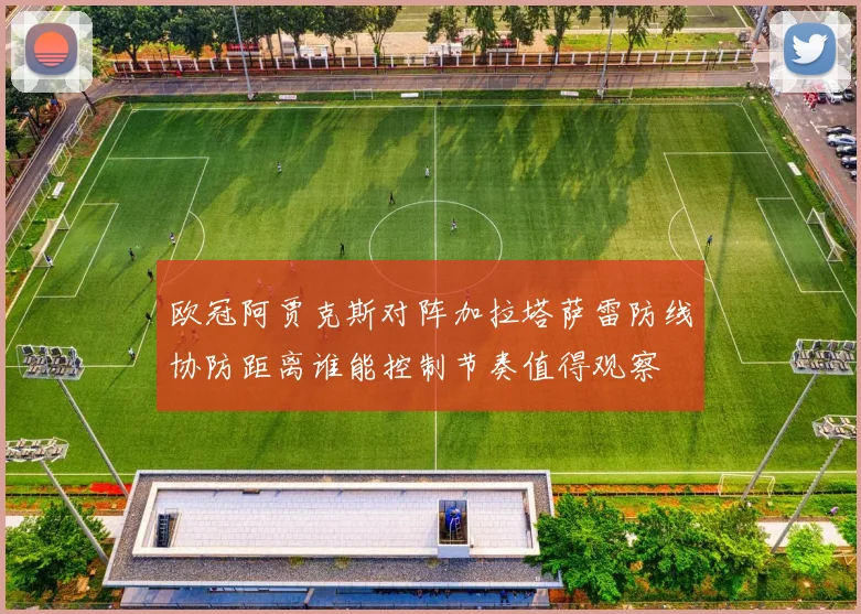 欧冠阿贾克斯对阵加拉塔萨雷防线协防距离谁能控制节奏值得观察