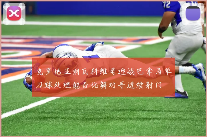 克罗地亚利瓦科维奇迎战巴拿马单刀球处理能否化解对手连续射门