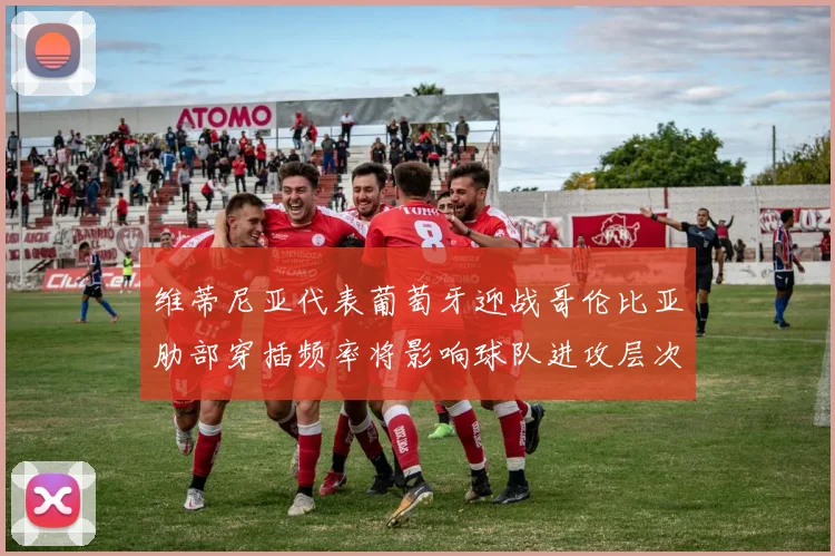 维蒂尼亚代表葡萄牙迎战哥伦比亚肋部穿插频率将影响球队进攻层次