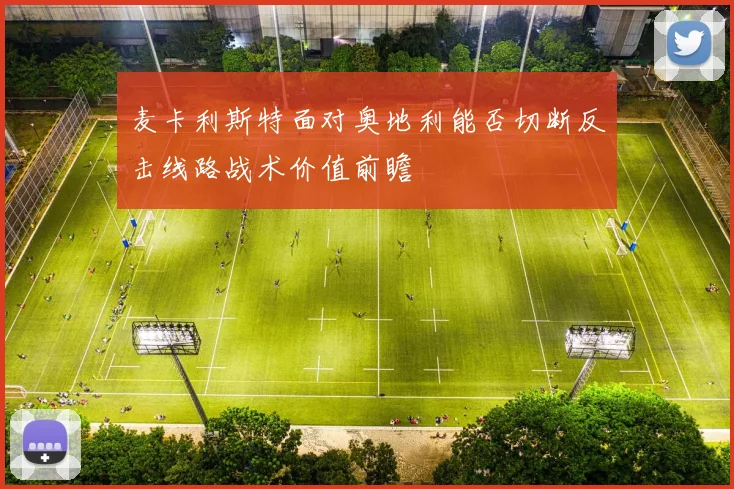 麦卡利斯特面对奥地利能否切断反击线路战术价值前瞻