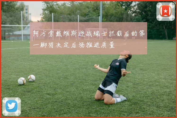 阿方索戴维斯迎战瑞士拦截后的第一脚将决定后场推进质量