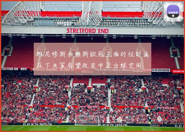 维尼修斯和赖斯欧冠正面对位时高压下决策有望改变中卫出球空间