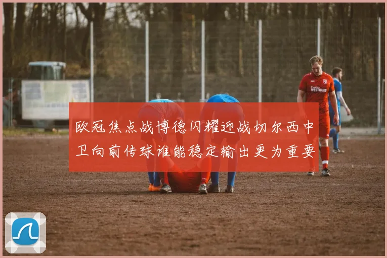 欧冠焦点战博德闪耀迎战切尔西中卫向前传球谁能稳定输出更为重要