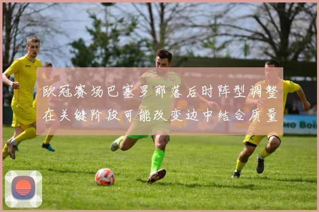 欧冠赛场巴塞罗那落后时阵型调整在关键阶段可能改变边中结合质量