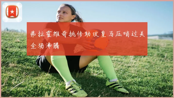 弗拉霍维奇挑传助攻皇马压哨过关全场沸腾