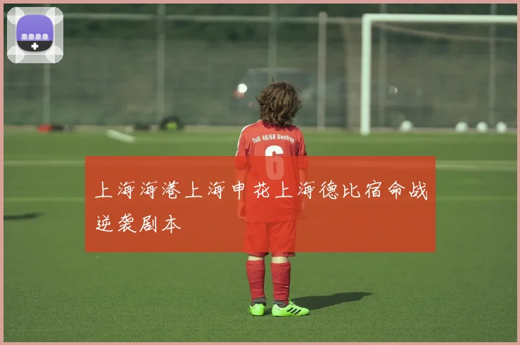 上海海港上海申花上海德比宿命战逆袭剧本