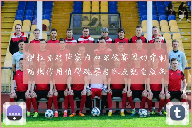 伊拉克对阵塞内加尔侯赛因的牵制防线作用值得观察与队友配合效果
