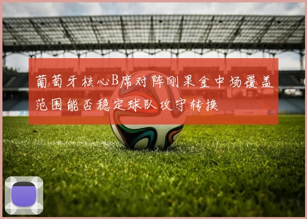 葡萄牙核心B席对阵刚果金中场覆盖范围能否稳定球队攻守转换
