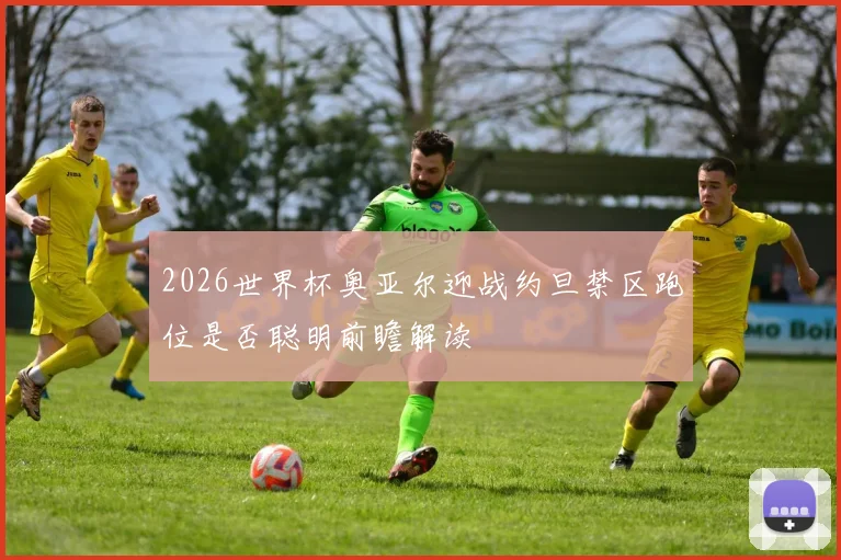 2026世界杯奥亚尔迎战约旦禁区跑位是否聪明前瞻解读