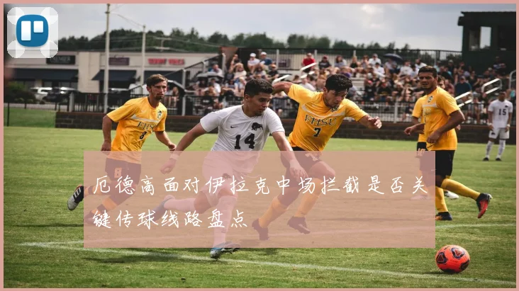 厄德高面对伊拉克中场拦截是否关键传球线路盘点