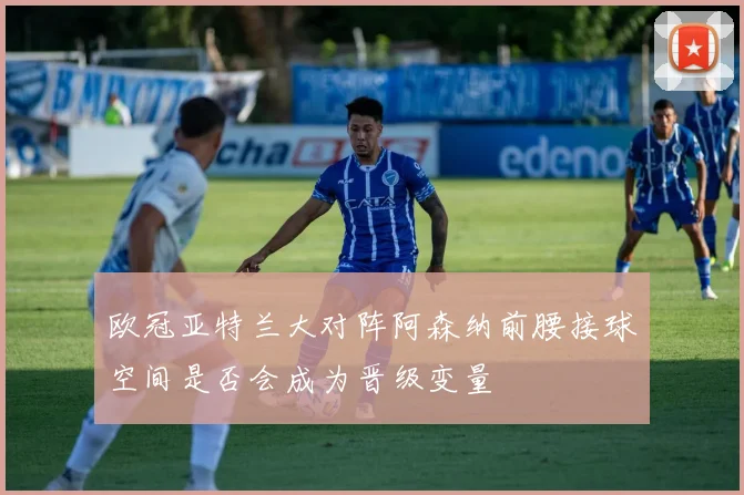 欧冠亚特兰大对阵阿森纳前腰接球空间是否会成为晋级变量