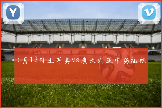 6月13日土耳其vs澳大利亚中场组织