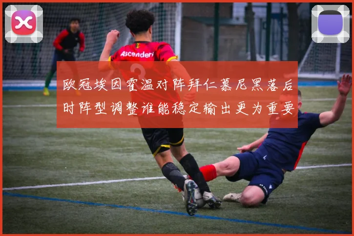 欧冠埃因霍温对阵拜仁慕尼黑落后时阵型调整谁能稳定输出更为重要