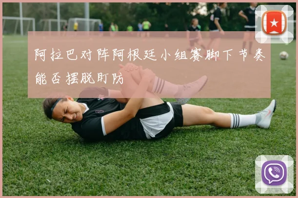 阿拉巴对阵阿根廷小组赛脚下节奏能否摆脱盯防