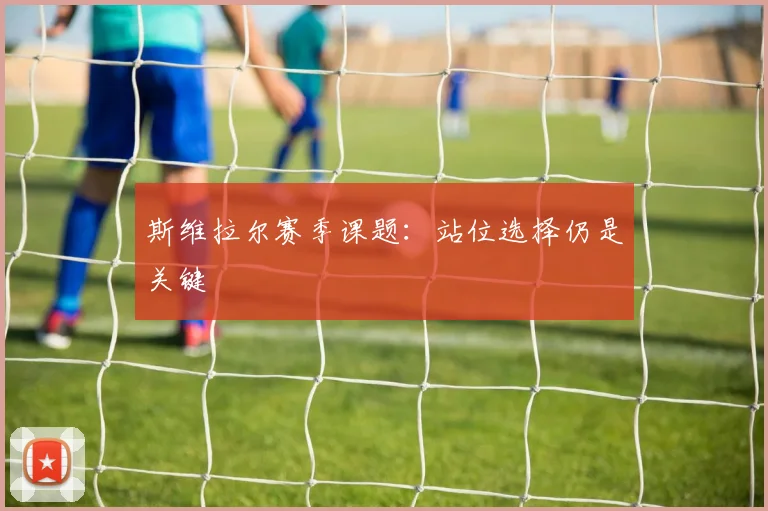 斯维拉尔赛季课题：站位选择仍是关键