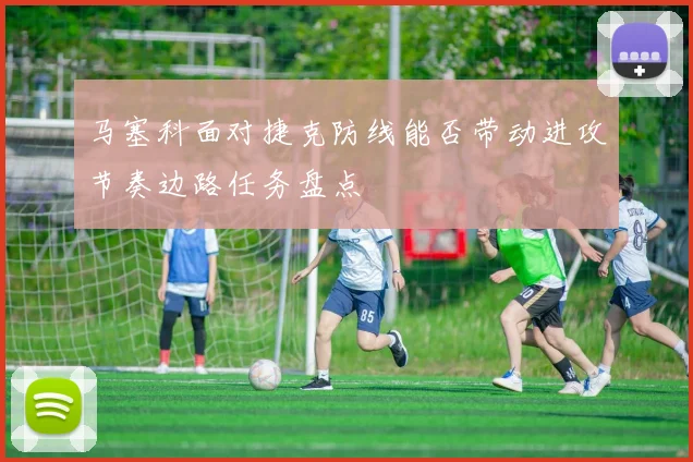 马塞科面对捷克防线能否带动进攻节奏边路任务盘点