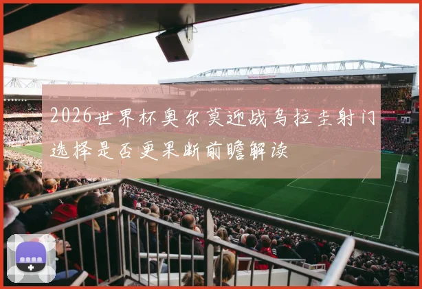 2026世界杯奥尔莫迎战乌拉圭射门选择是否更果断前瞻解读