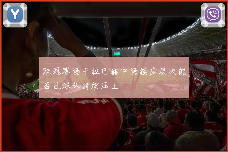 欧冠赛场卡拉巴赫中场接应层次能否让球队持续压上