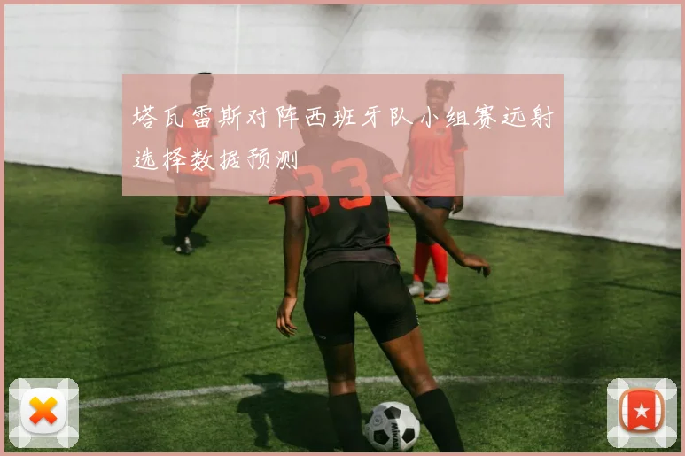 塔瓦雷斯对阵西班牙队小组赛远射选择数据预测