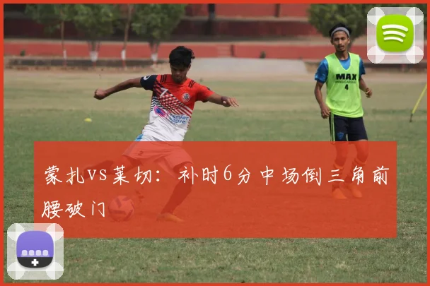 蒙扎vs莱切：补时6分中场倒三角前腰破门