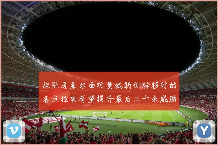 欧冠居莱尔面对曼城弱侧转移时的落点控制有望提升最后三十米威胁