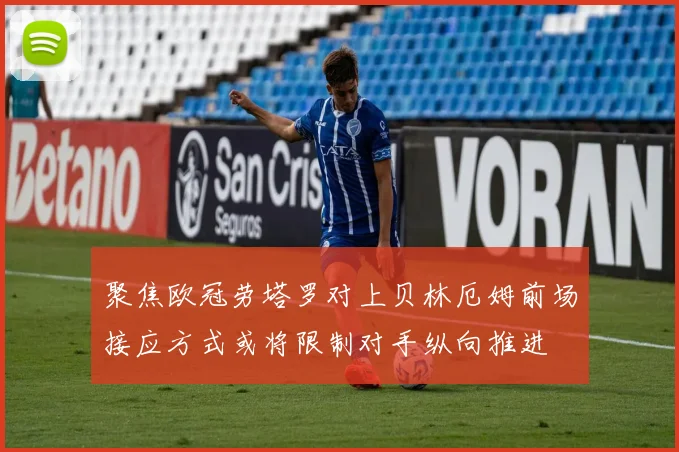 聚焦欧冠劳塔罗对上贝林厄姆前场接应方式或将限制对手纵向推进