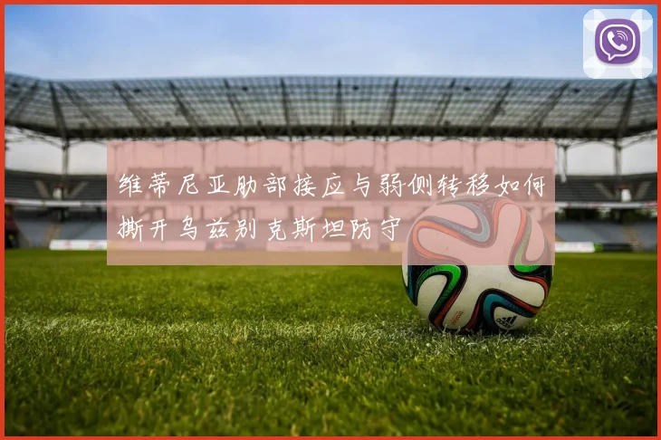 维蒂尼亚肋部接应与弱侧转移如何撕开乌兹别克斯坦防守