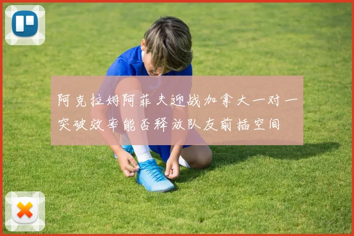 阿克拉姆阿菲夫迎战加拿大一对一突破效率能否释放队友前插空间