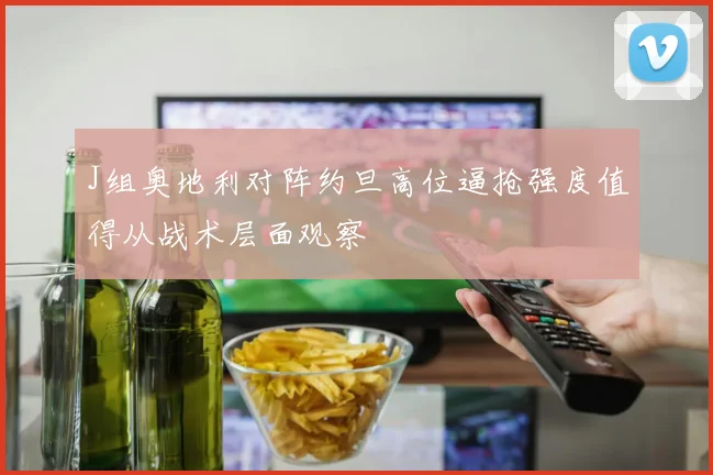 J组奥地利对阵约旦高位逼抢强度值得从战术层面观察